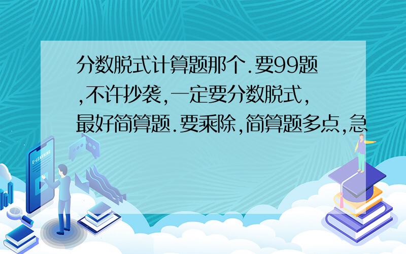 分数脱式计算题那个.要99题,不许抄袭,一定要分数脱式,最好简算题.要乘除,简算题多点,急