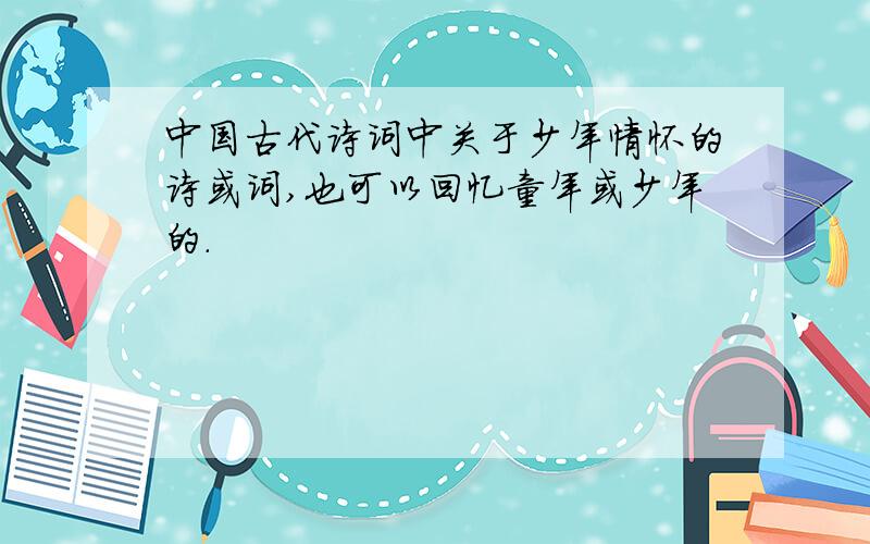 中国古代诗词中关于少年情怀的诗或词,也可以回忆童年或少年的.