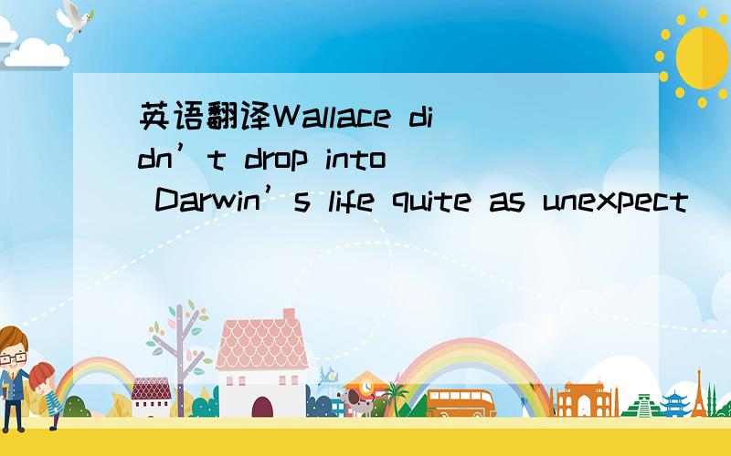 英语翻译Wallace didn’t drop into Darwin’s life quite as unexpect