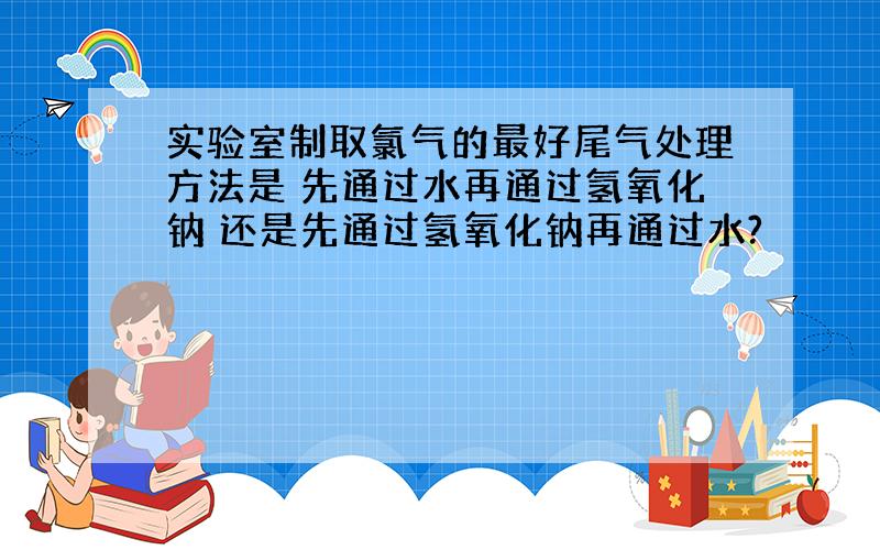 实验室制取氯气的最好尾气处理方法是 先通过水再通过氢氧化钠 还是先通过氢氧化钠再通过水?