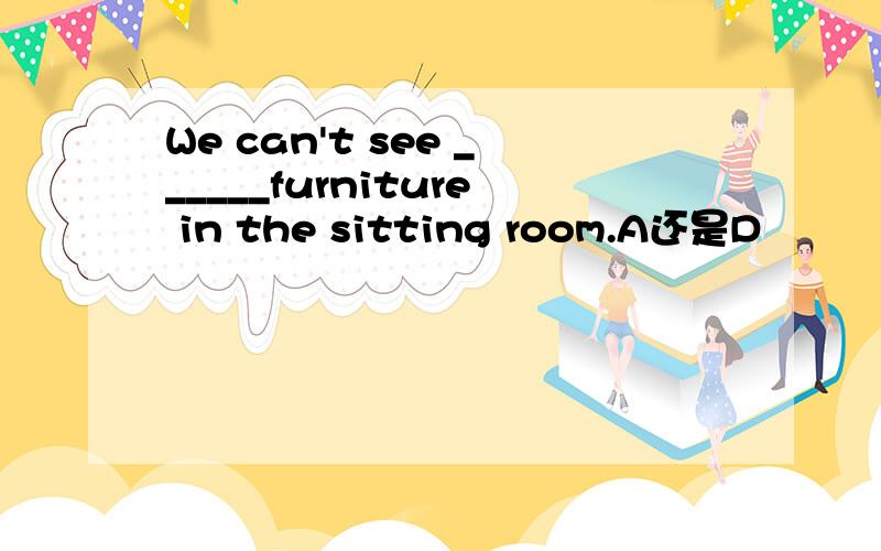 We can't see ______furniture in the sitting room.A还是D