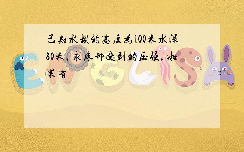 已知水坝的高度为100米水深80米，求底部受到的压强，如果有