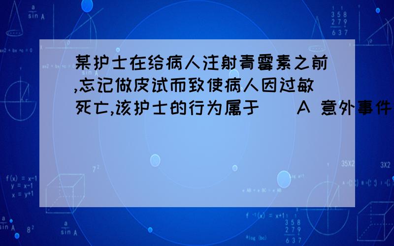 某护士在给病人注射青霉素之前,忘记做皮试而致使病人因过敏死亡,该护士的行为属于（）A 意外事件 B 间接