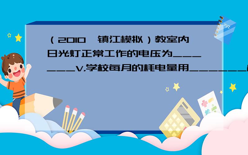 （2010•镇江模拟）教室内日光灯正常工作的电压为______V，学校每月的耗电量用______ 表测量．