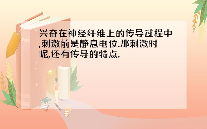 兴奋在神经纤维上的传导过程中,刺激前是静息电位.那刺激时呢,还有传导的特点.