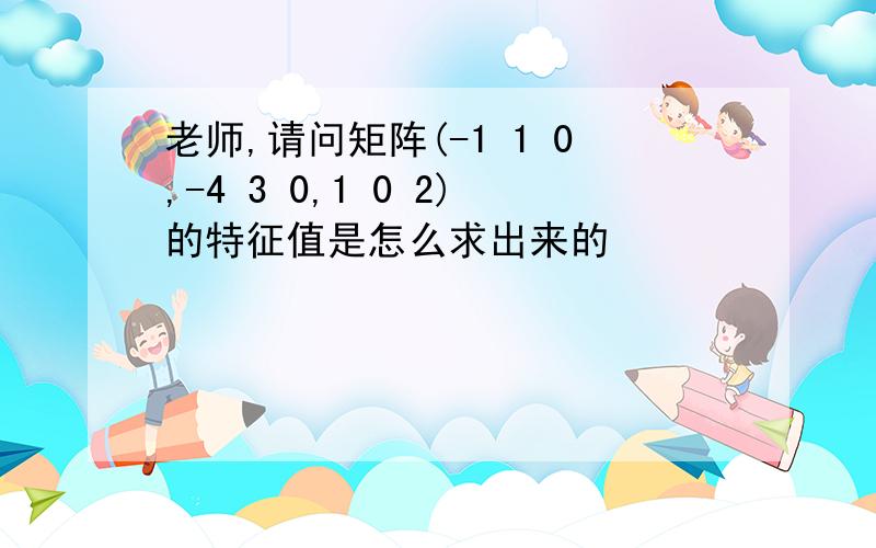 老师,请问矩阵(-1 1 0,-4 3 0,1 0 2)的特征值是怎么求出来的