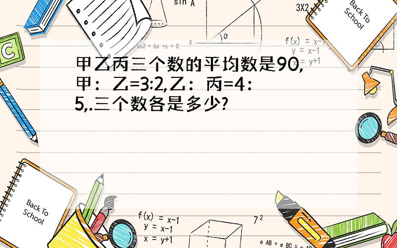 甲乙丙三个数的平均数是90,甲：乙=3:2,乙：丙=4：5,.三个数各是多少?