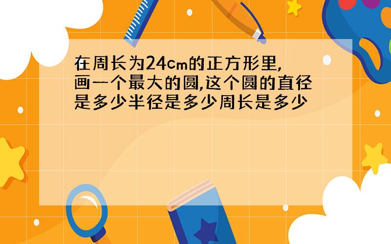 在周长为24cm的正方形里,画一个最大的圆,这个圆的直径是多少半径是多少周长是多少