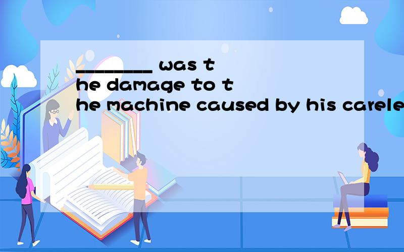 ________ was the damage to the machine caused by his careles