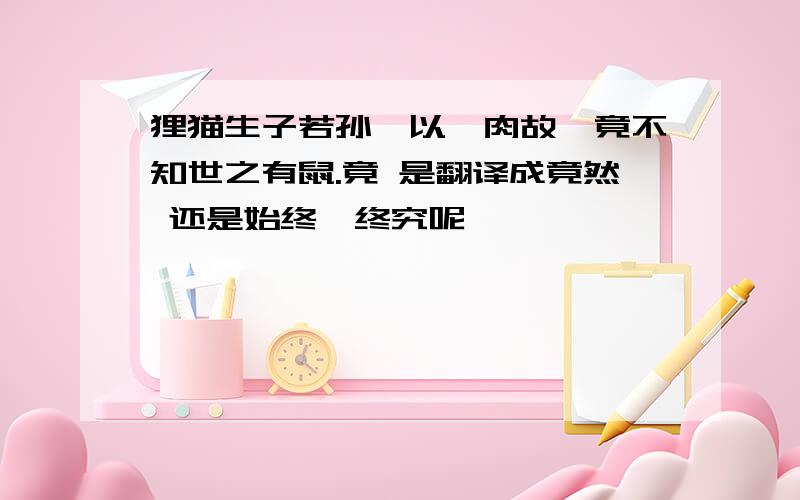 狸猫生子若孙,以啖肉故,竟不知世之有鼠.竟 是翻译成竟然 还是始终,终究呢