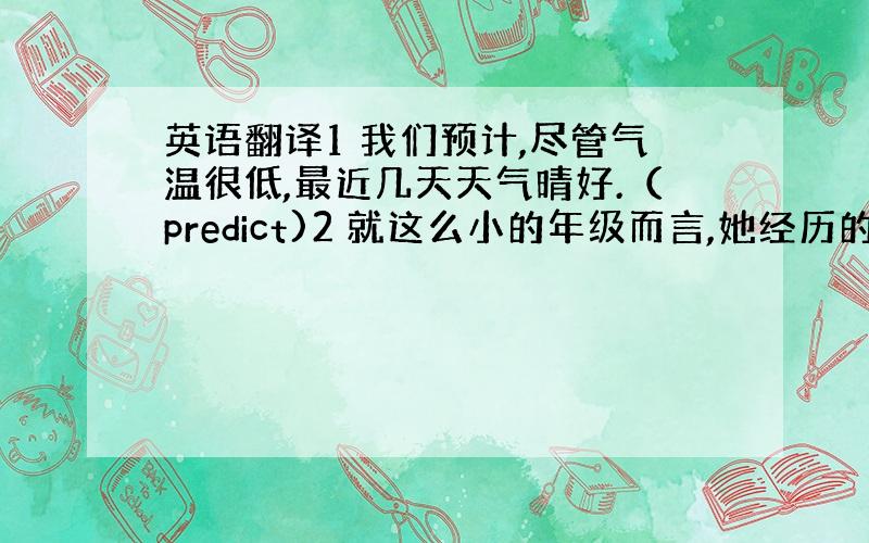 英语翻译1 我们预计,尽管气温很低,最近几天天气晴好.（predict)2 就这么小的年级而言,她经历的可真不少.(ex