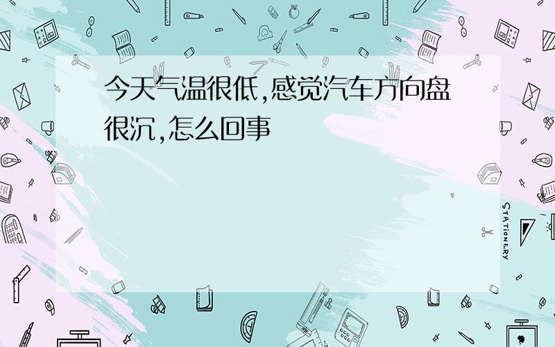 今天气温很低,感觉汽车方向盘很沉,怎么回事