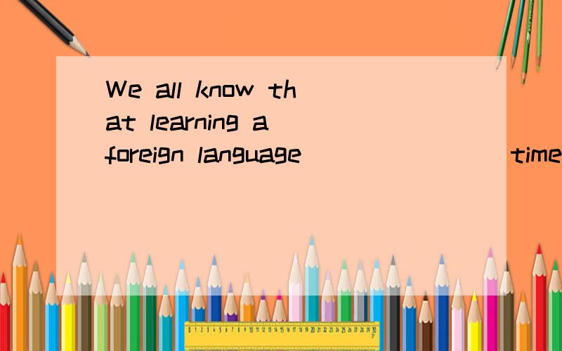 We all know that learning a foreign language _______ time an