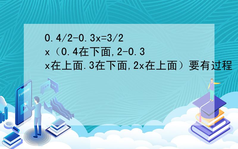 0.4/2-0.3x=3/2x（0.4在下面,2-0.3x在上面.3在下面,2x在上面）要有过程