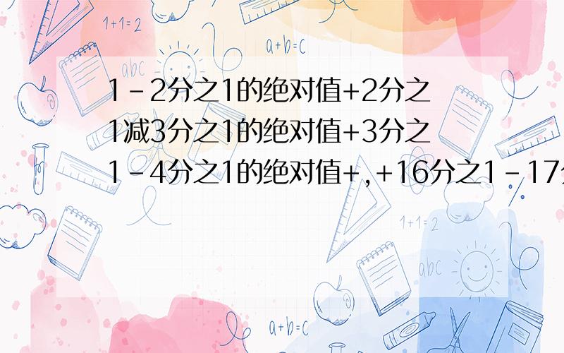 1-2分之1的绝对值+2分之1减3分之1的绝对值+3分之1-4分之1的绝对值+,+16分之1-17分之1的绝对值