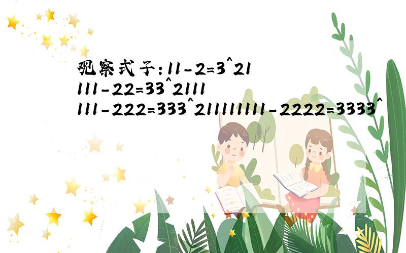 观察式子：11-2=3^21111-22=33^2111111-222=333^211111111-2222=3333^