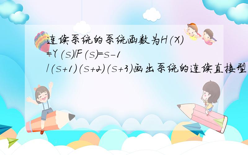 连续系统的系统函数为H(X)=Y(s)/F(s)=s-1/(s+1)(s+2)(s+3)画出系统的连续直接型 和并联型