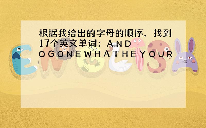 根据我给出的字母的顺序，找到17个英文单词：A N D O G O N E W H A T H E Y O U R