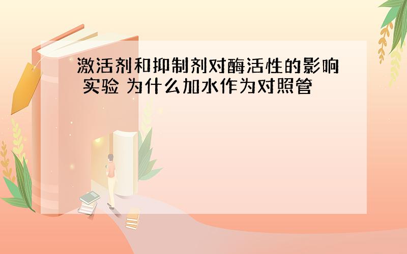 激活剂和抑制剂对酶活性的影响 实验 为什么加水作为对照管