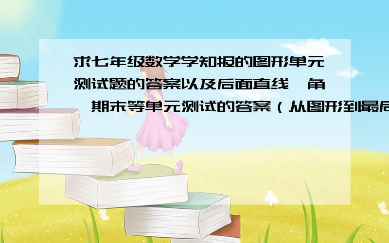 求七年级数学学知报的图形单元测试题的答案以及后面直线、角、期末等单元测试的答案（从图形到最后测试的答案）