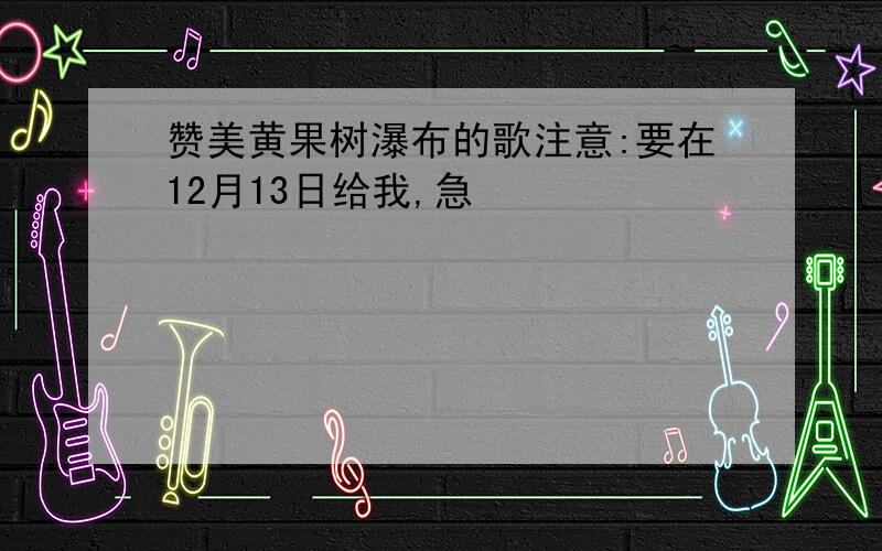 赞美黄果树瀑布的歌注意:要在12月13日给我,急