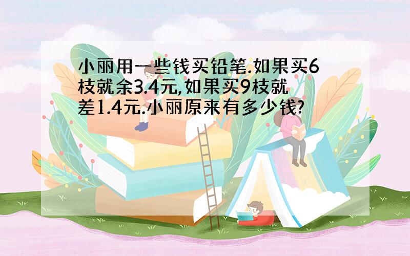 小丽用一些钱买铅笔.如果买6枝就余3.4元,如果买9枝就差1.4元.小丽原来有多少钱?