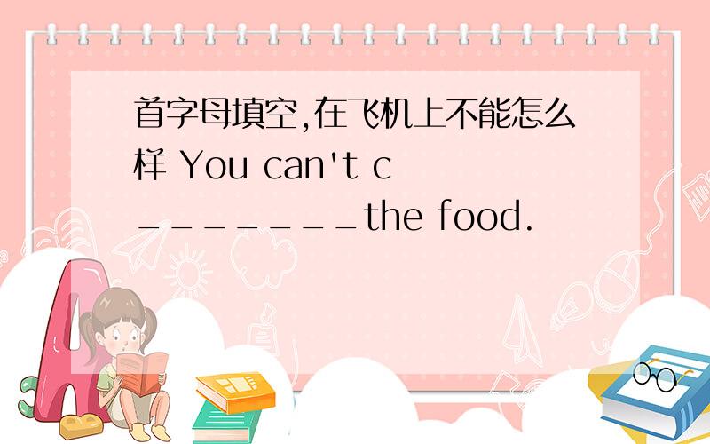 首字母填空,在飞机上不能怎么样 You can't c _______the food.