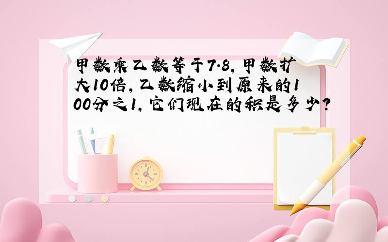 甲数乘乙数等于7.8,甲数扩大10倍,乙数缩小到原来的100分之1,它们现在的积是多少?