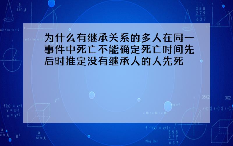 为什么有继承关系的多人在同一事件中死亡不能确定死亡时间先后时推定没有继承人的人先死