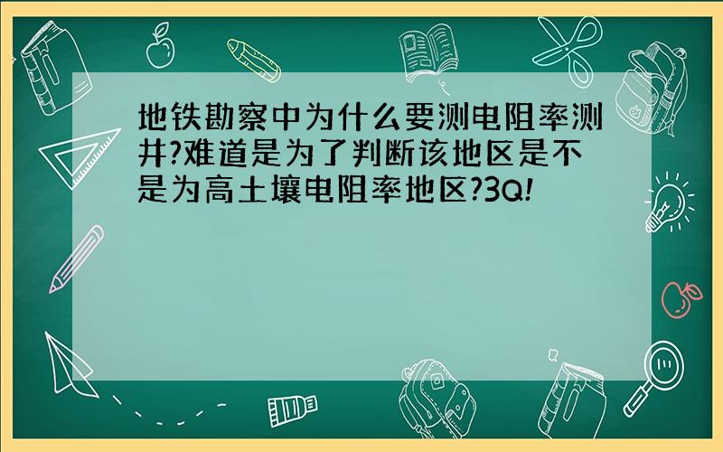 地铁勘察中为什么要测电阻率测井?难道是为了判断该地区是不是为高土壤电阻率地区?3Q!