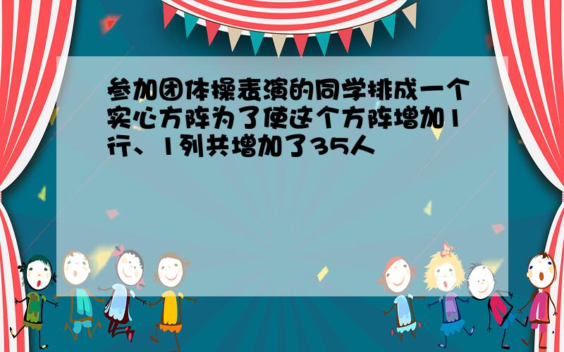 参加团体操表演的同学排成一个实心方阵为了使这个方阵增加1行、1列共增加了35人