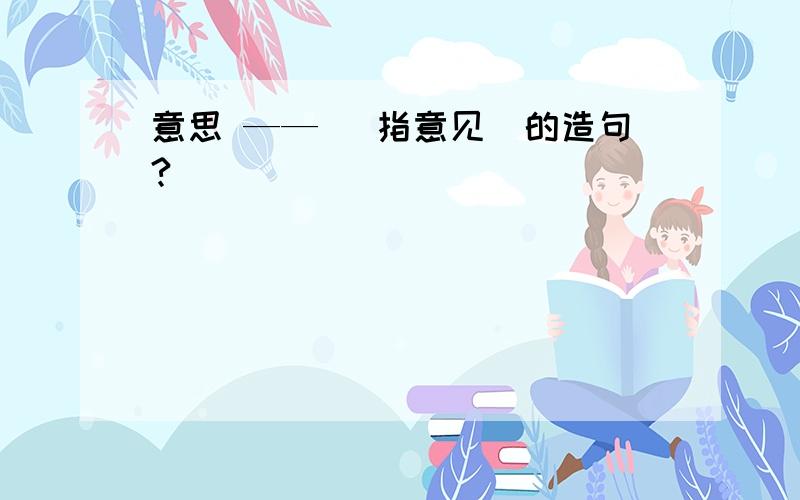 意思 —— （指意见)的造句?