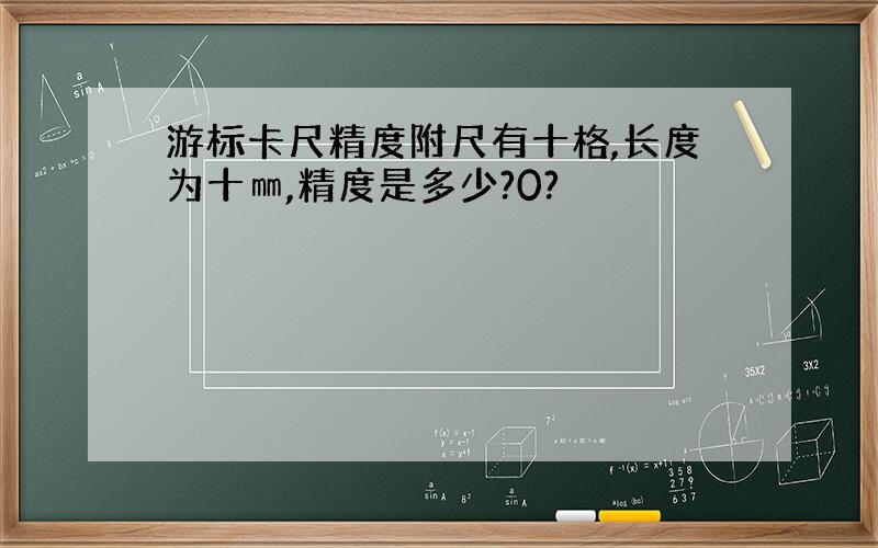 游标卡尺精度附尺有十格,长度为十㎜,精度是多少?0?