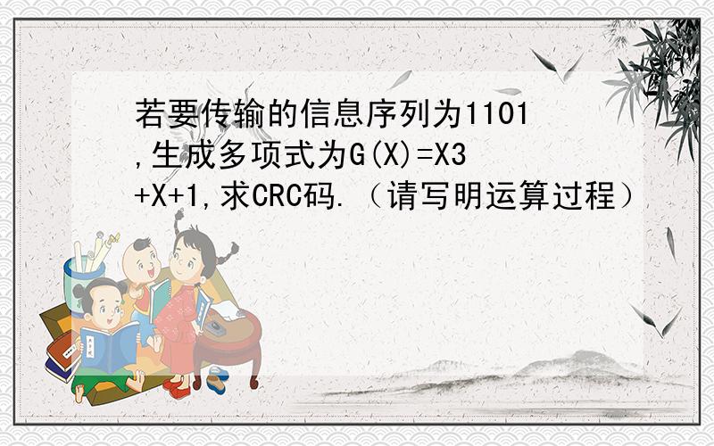 若要传输的信息序列为1101,生成多项式为G(X)=X3+X+1,求CRC码.（请写明运算过程）