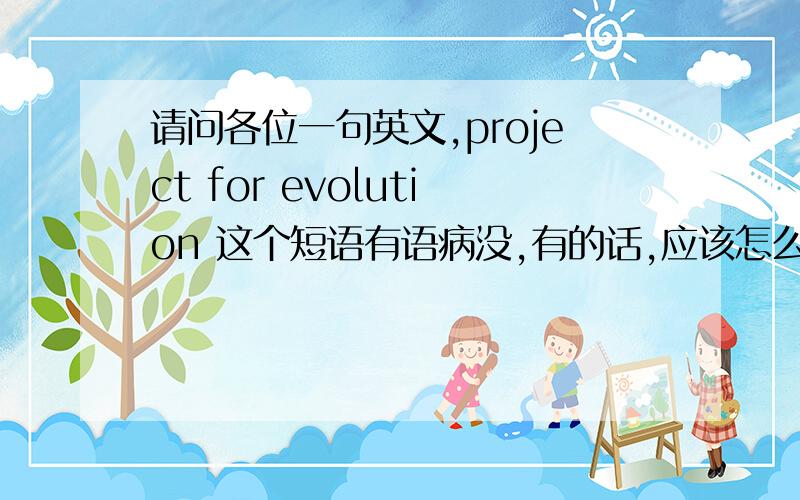 请问各位一句英文,project for evolution 这个短语有语病没,有的话,应该怎么改?谢谢了