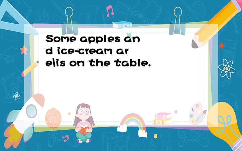 Some apples and ice-cream are\is on the table.