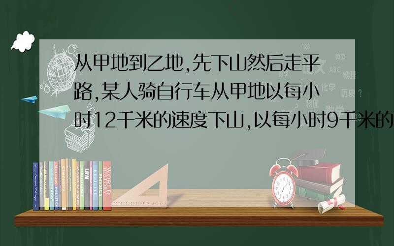 从甲地到乙地,先下山然后走平路,某人骑自行车从甲地以每小时12千米的速度下山,以每小时9千米的速度通