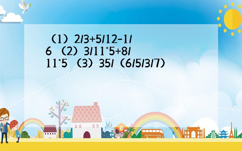 （1）2/3+5/12-1/6 （2）3/11*5+8/11*5 （3）35/（6/5/3/7）