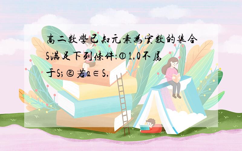 高二数学已知元素为实数的集合S满足下列条件：①1,0不属于S；②若a∈S,