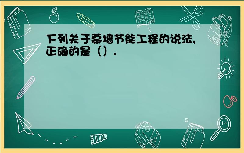 下列关于幕墙节能工程的说法,正确的是（）.