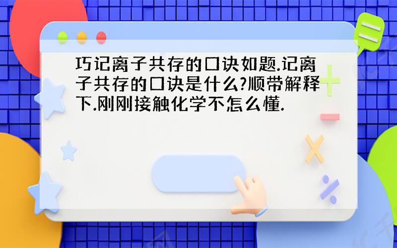 巧记离子共存的口诀如题.记离子共存的口诀是什么?顺带解释下.刚刚接触化学不怎么懂.