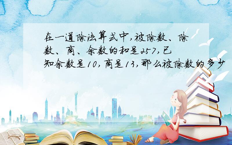 在一道除法算式中,被除数、除数、商、余数的和是257,已知余数是10,商是13,那么被除数的多少