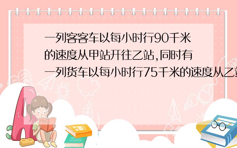 一列客客车以每小时行90千米的速度从甲站开往乙站,同时有一列货车以每小时行75千米的速度从乙站开往甲站,经过4小时两车相