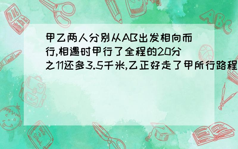 甲乙两人分别从AB出发相向而行,相遇时甲行了全程的20分之11还多3.5千米,乙正好走了甲所行路程的2分之1,相