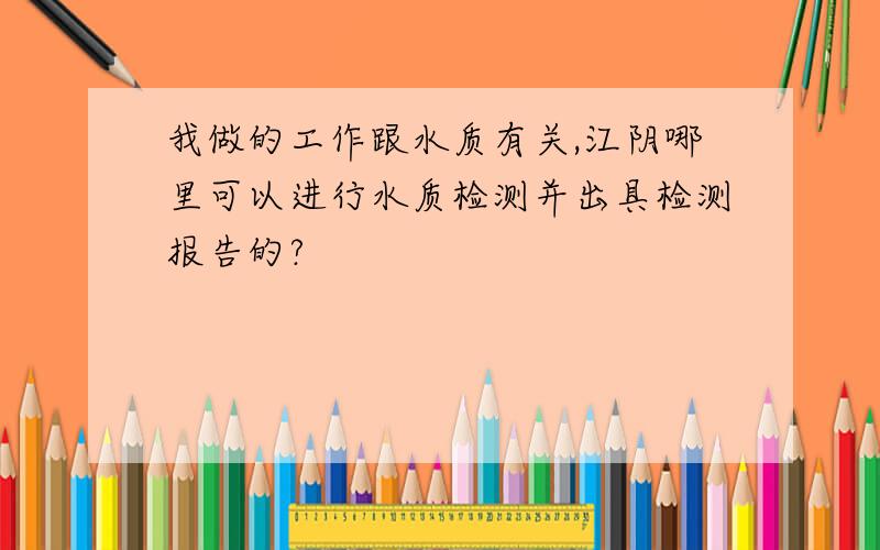 我做的工作跟水质有关,江阴哪里可以进行水质检测并出具检测报告的?