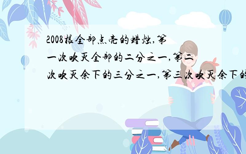 2008根全部点亮的蜡烛,第一次吹灭全部的二分之一,第二次吹灭余下的三分之一,第三次吹灭余下的四分之一