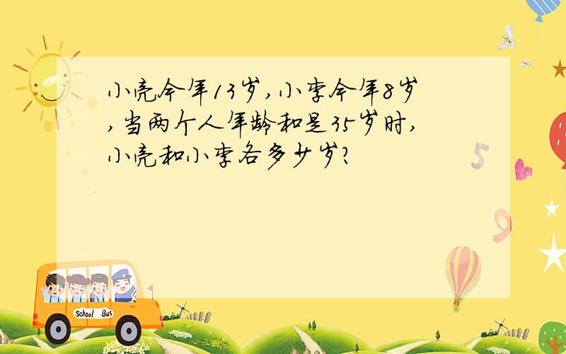 小亮今年13岁,小李今年8岁,当两个人年龄和是35岁时,小亮和小李各多少岁?