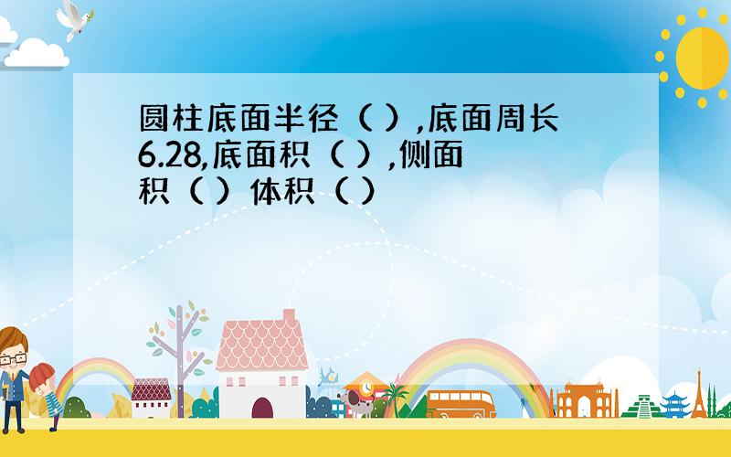 圆柱底面半径（ ）,底面周长6.28,底面积（ ）,侧面积（ ）体积（ ）