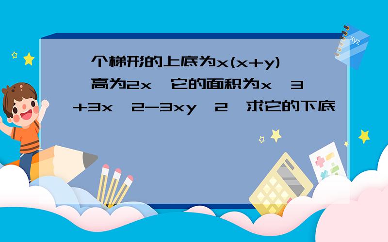 一个梯形的上底为x(x+y),高为2x,它的面积为x^3+3x^2-3xy^2,求它的下底