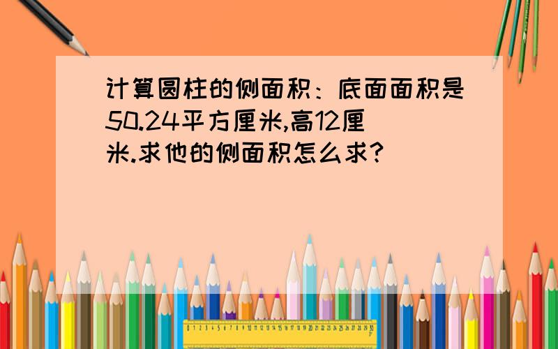 计算圆柱的侧面积：底面面积是50.24平方厘米,高12厘米.求他的侧面积怎么求?